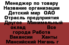Менеджер по товару › Название организации ­ Детский мир, ОАО › Отрасль предприятия ­ Другое › Минимальный оклад ­ 30 000 - Все города Работа » Вакансии   . Ханты-Мансийский,Нягань г.
